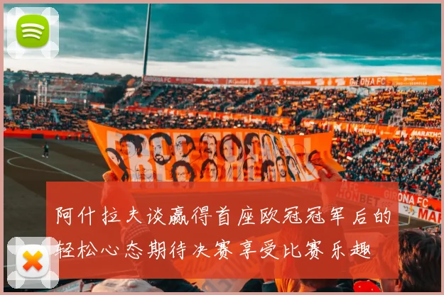 阿什拉夫谈赢得首座欧冠冠军后的轻松心态期待决赛享受比赛乐趣