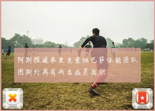 阿斯报道弗里克重组巴萨体能团队图斯外再有两名成员离职
