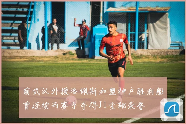 前武汉外援洛佩斯加盟神户胜利船曾连续两赛季夺得J1金靴荣誉