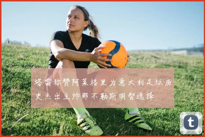 塔雷称赞阿莱格里为意大利足坛历史杰出主帅那不勒斯明智选择