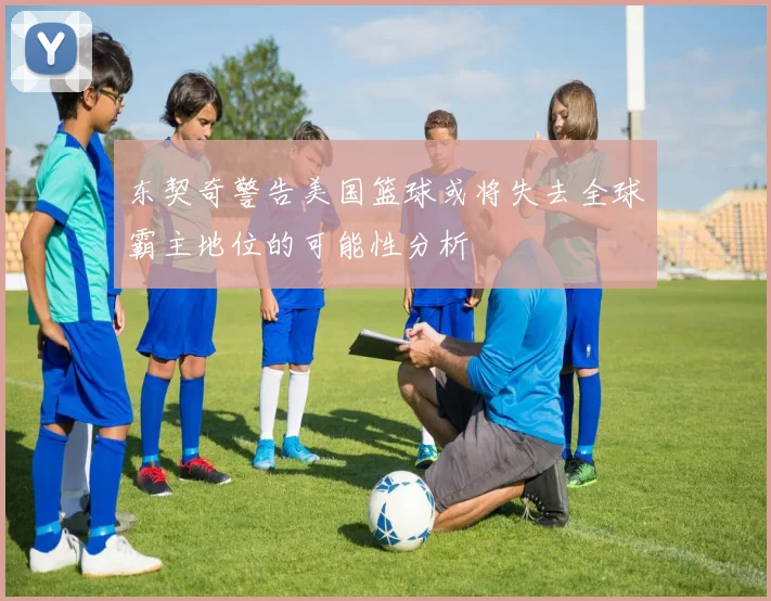东契奇警告美国篮球或将失去全球霸主地位的可能性分析