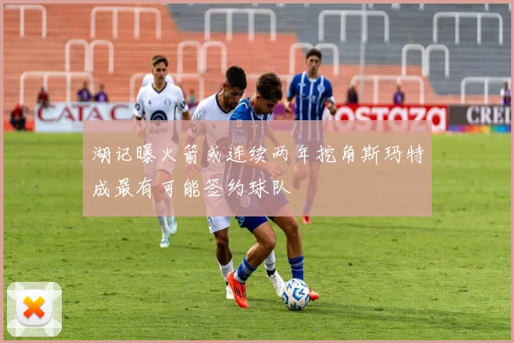 湖记曝火箭或连续两年挖角斯玛特成最有可能签约球队