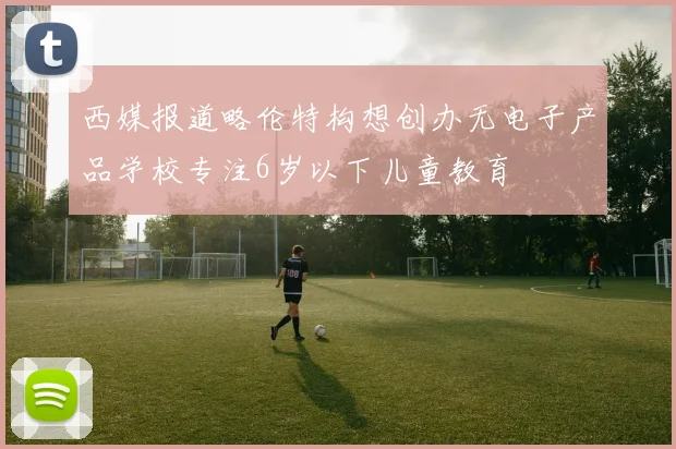 西媒报道略伦特构想创办无电子产品学校专注6岁以下儿童教育