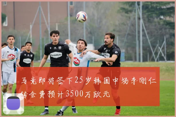 马竞即将签下25岁韩国中场李刚仁转会费预计3500万欧元
