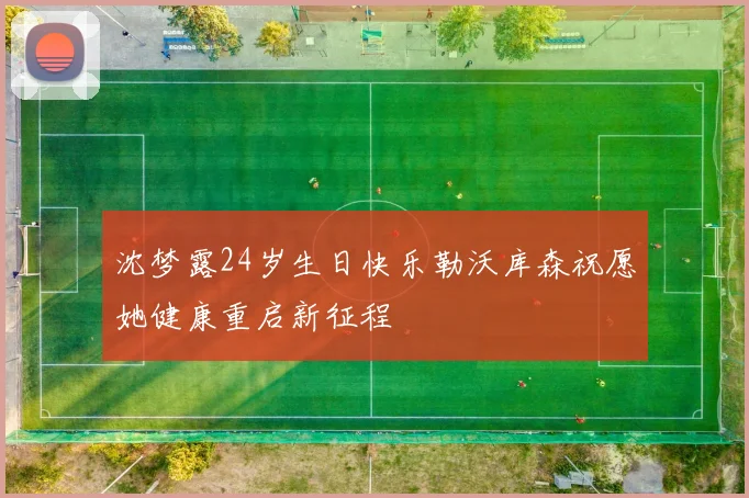沈梦露24岁生日快乐勒沃库森祝愿她健康重启新征程