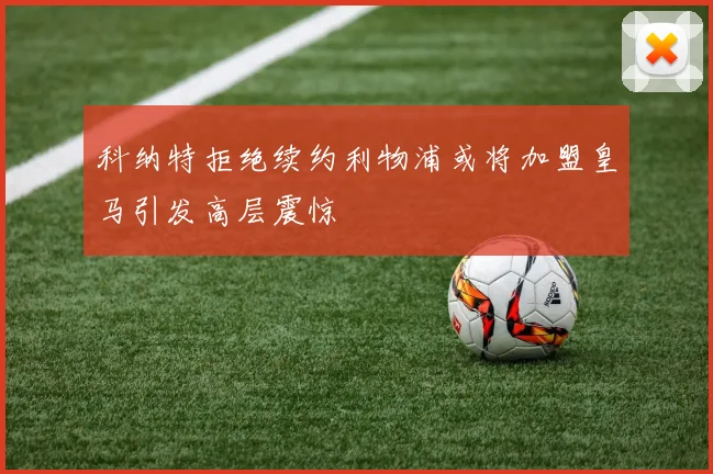 科纳特拒绝续约利物浦或将加盟皇马引发高层震惊