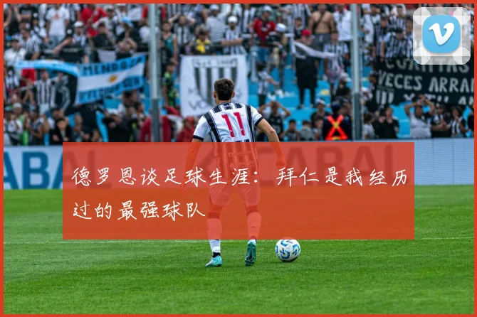 德罗恩谈足球生涯：拜仁是我经历过的最强球队
