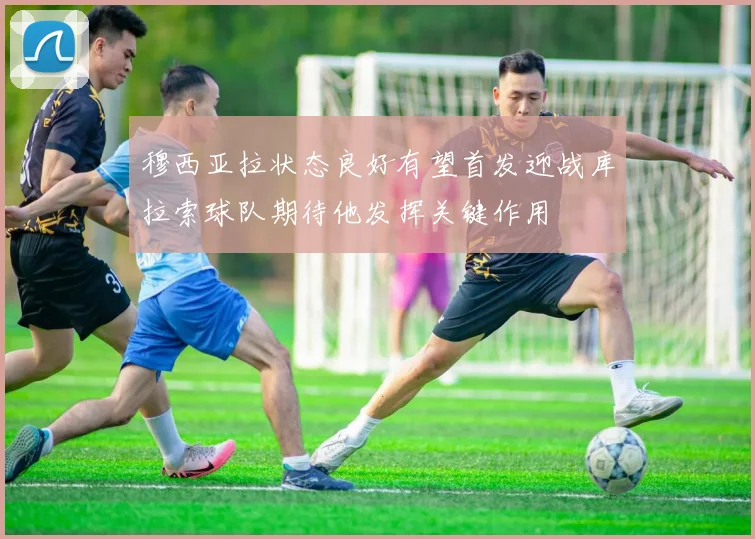 穆西亚拉状态良好有望首发迎战库拉索球队期待他发挥关键作用