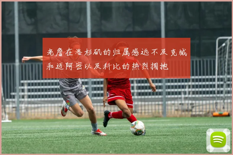 老詹在洛杉矶的归属感远不及克城和迈阿密以及科比的热烈拥抱