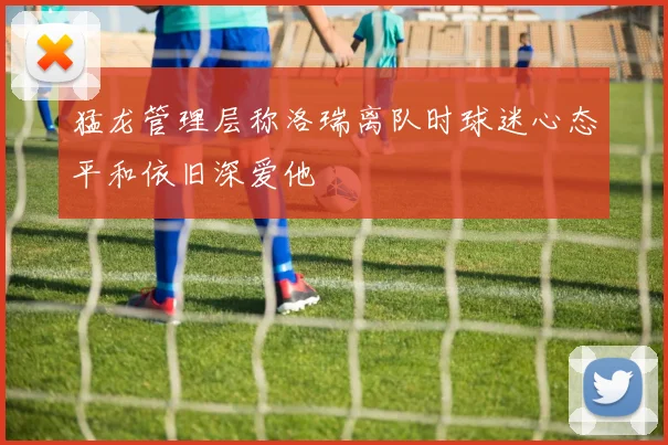 猛龙管理层称洛瑞离队时球迷心态平和依旧深爱他