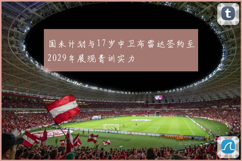 国米计划与17岁中卫布雷达签约至2029年展现青训实力