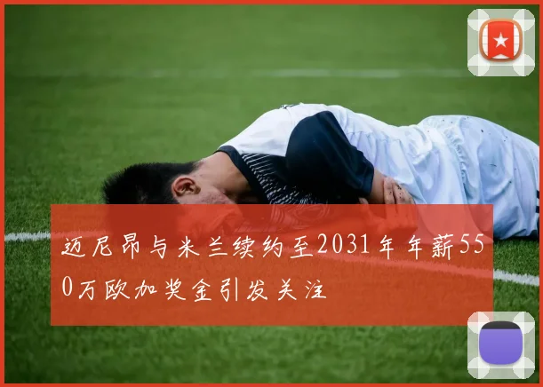 迈尼昂与米兰续约至2031年年薪550万欧加奖金引发关注