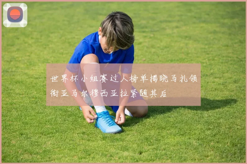 世界杯小组赛过人榜单揭晓马扎领衔亚马尔穆西亚拉紧随其后