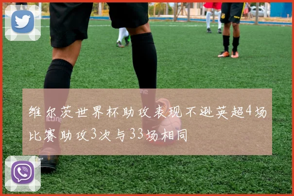 维尔茨世界杯助攻表现不逊英超4场比赛助攻3次与33场相同