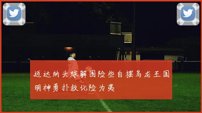 迈达纳头球解围险些自摆乌龙王国明神勇扑救化险为夷