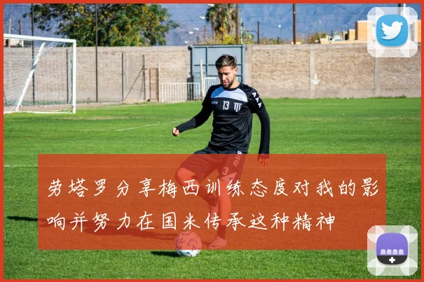 劳塔罗分享梅西训练态度对我的影响并努力在国米传承这种精神