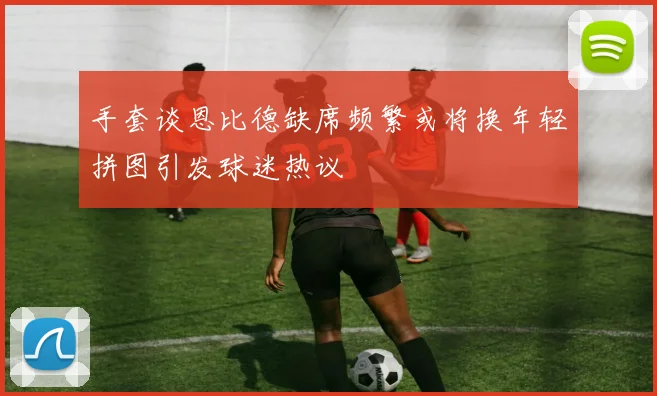 手套谈恩比德缺席频繁或将换年轻拼图引发球迷热议