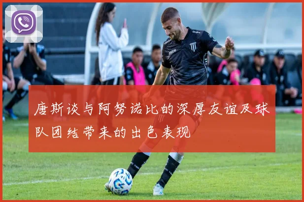 唐斯谈与阿努诺比的深厚友谊及球队团结带来的出色表现
