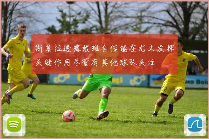 斯基拉透露戴维自信能在尤文发挥关键作用尽管有其他球队关注
