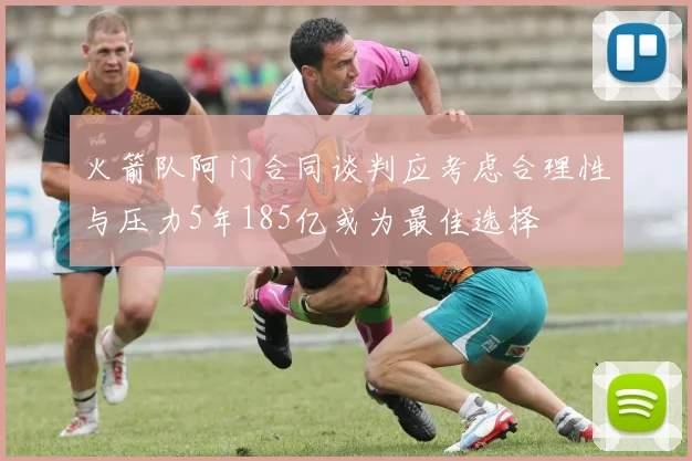 火箭队阿门合同谈判应考虑合理性与压力5年185亿或为最佳选择